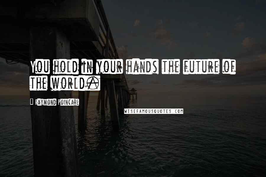 Raymond Poincare Quotes: You hold in your hands the future of the world.