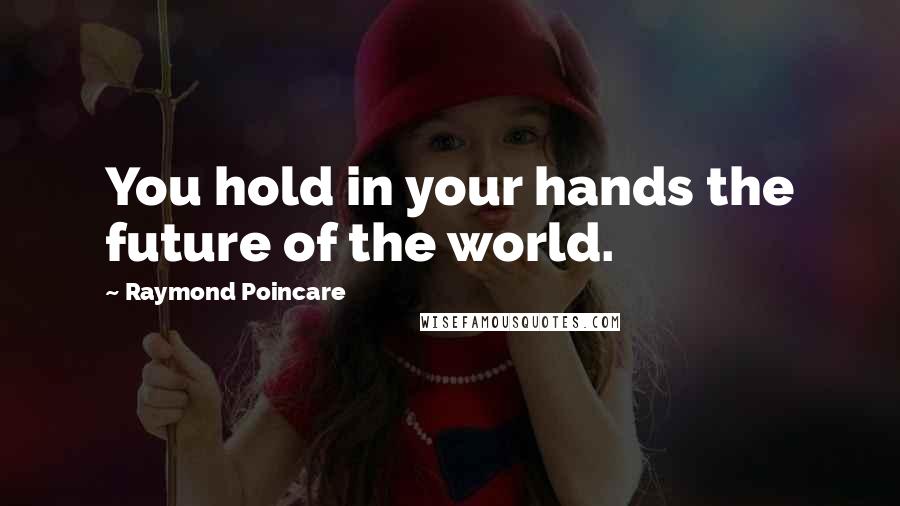 Raymond Poincare Quotes: You hold in your hands the future of the world.