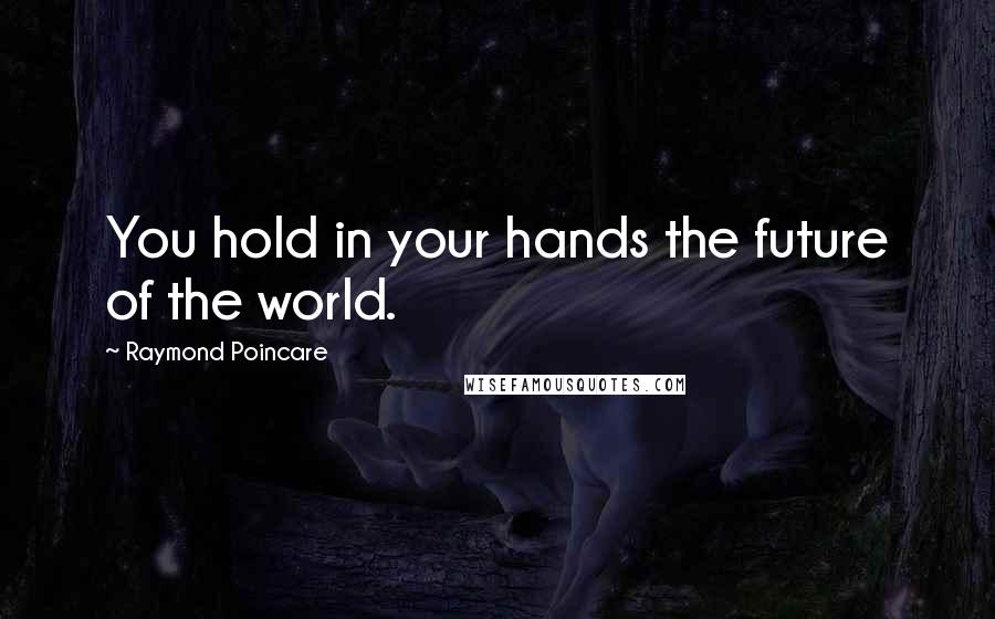 Raymond Poincare Quotes: You hold in your hands the future of the world.