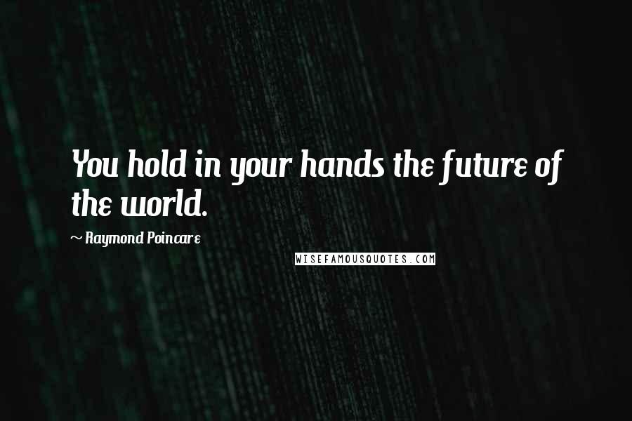 Raymond Poincare Quotes: You hold in your hands the future of the world.