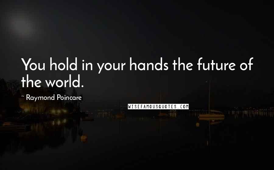 Raymond Poincare Quotes: You hold in your hands the future of the world.