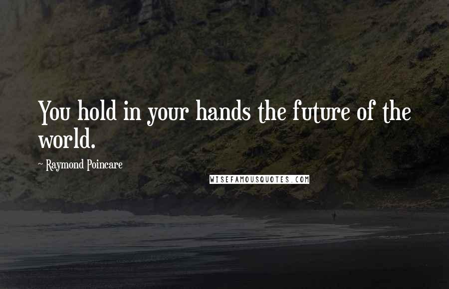 Raymond Poincare Quotes: You hold in your hands the future of the world.