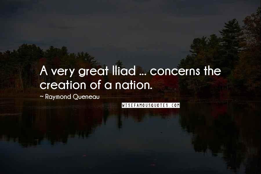 Raymond Queneau Quotes: A very great Iliad ... concerns the creation of a nation.