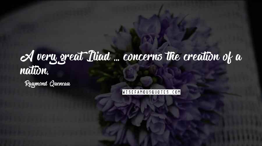 Raymond Queneau Quotes: A very great Iliad ... concerns the creation of a nation.