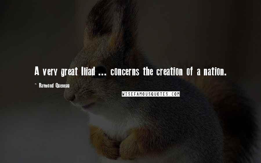Raymond Queneau Quotes: A very great Iliad ... concerns the creation of a nation.