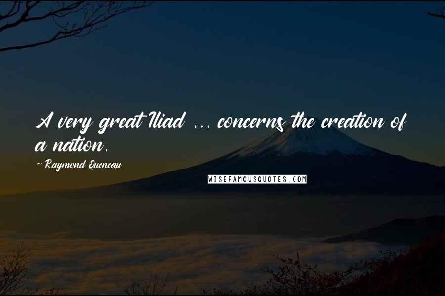 Raymond Queneau Quotes: A very great Iliad ... concerns the creation of a nation.