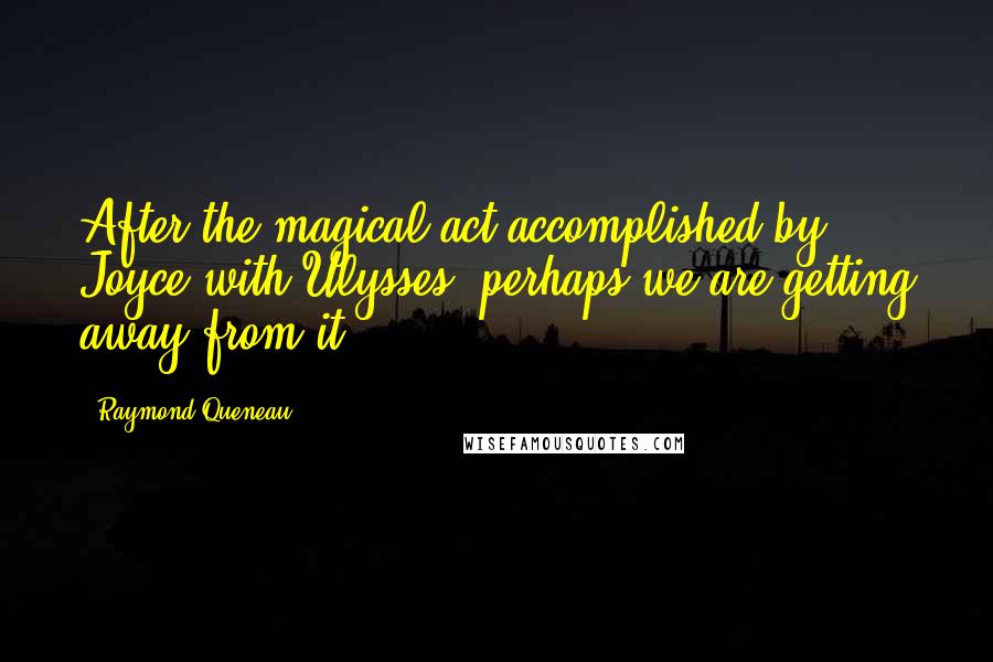 Raymond Queneau Quotes: After the magical act accomplished by Joyce with Ulysses, perhaps we are getting away from it.