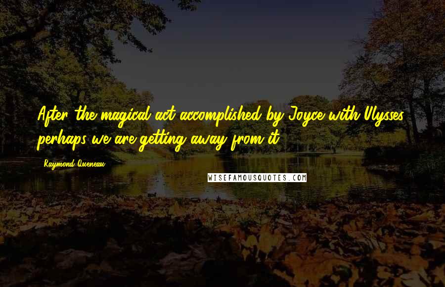 Raymond Queneau Quotes: After the magical act accomplished by Joyce with Ulysses, perhaps we are getting away from it.