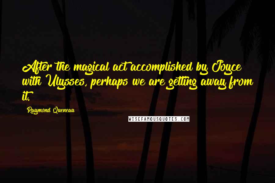 Raymond Queneau Quotes: After the magical act accomplished by Joyce with Ulysses, perhaps we are getting away from it.