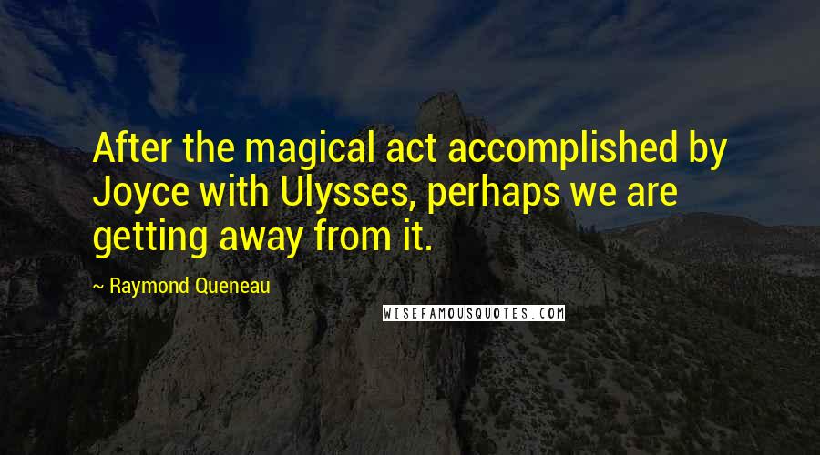 Raymond Queneau Quotes: After the magical act accomplished by Joyce with Ulysses, perhaps we are getting away from it.