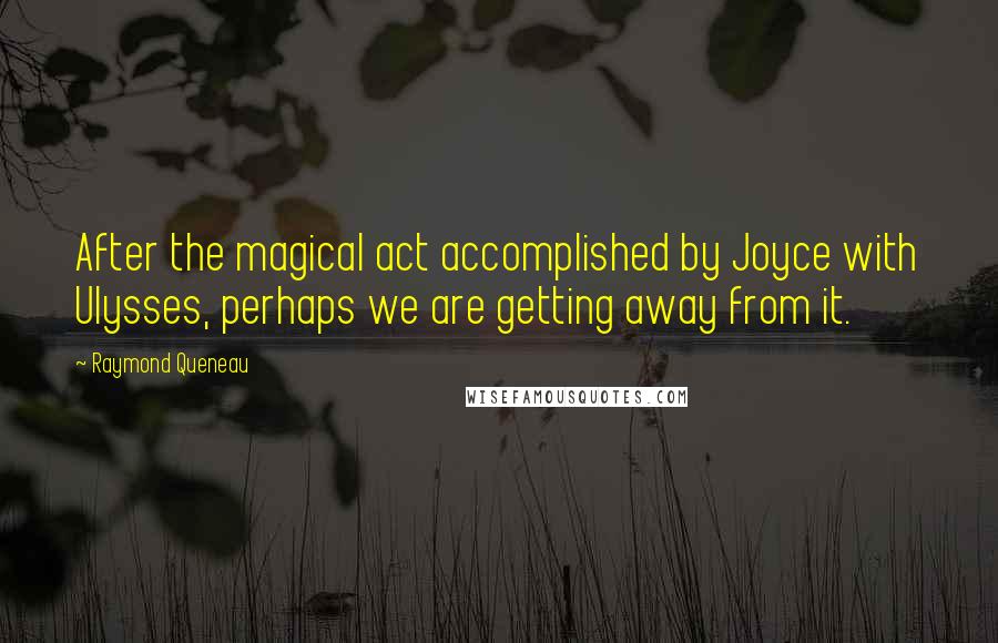 Raymond Queneau Quotes: After the magical act accomplished by Joyce with Ulysses, perhaps we are getting away from it.