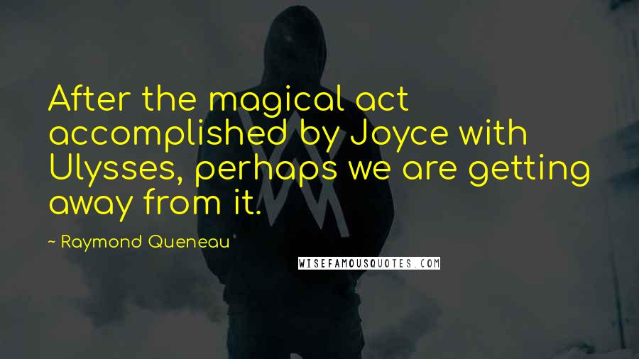 Raymond Queneau Quotes: After the magical act accomplished by Joyce with Ulysses, perhaps we are getting away from it.