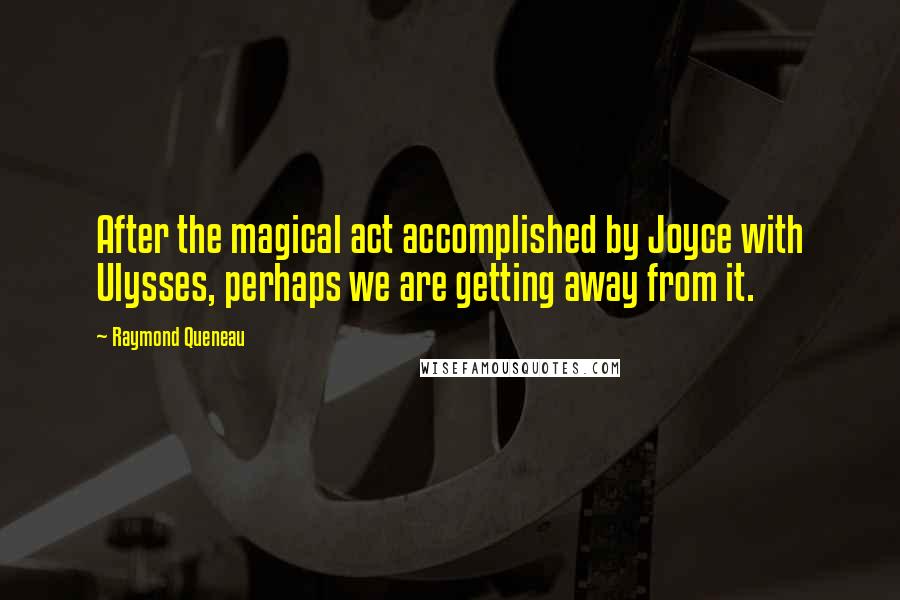 Raymond Queneau Quotes: After the magical act accomplished by Joyce with Ulysses, perhaps we are getting away from it.