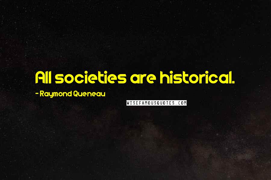 Raymond Queneau Quotes: All societies are historical.