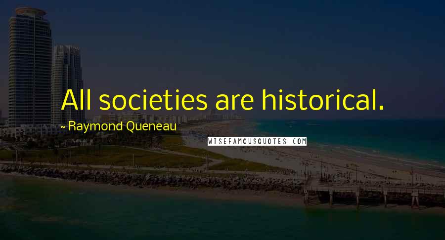 Raymond Queneau Quotes: All societies are historical.