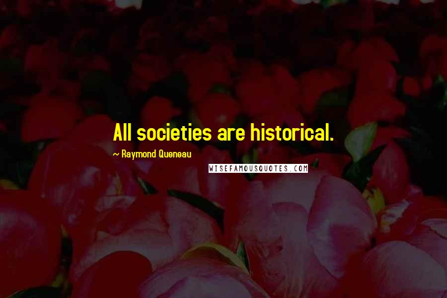 Raymond Queneau Quotes: All societies are historical.