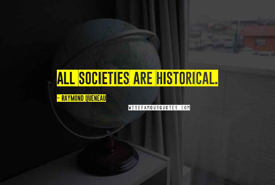 Raymond Queneau Quotes: All societies are historical.