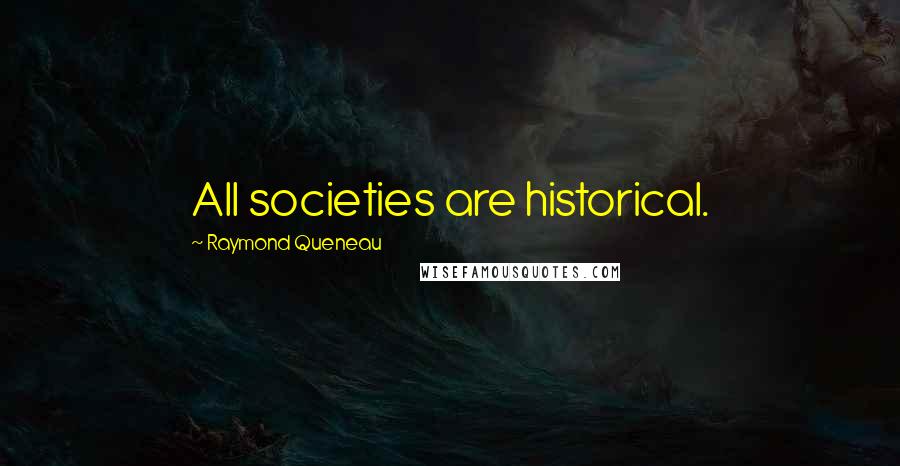 Raymond Queneau Quotes: All societies are historical.