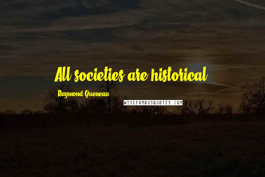 Raymond Queneau Quotes: All societies are historical.