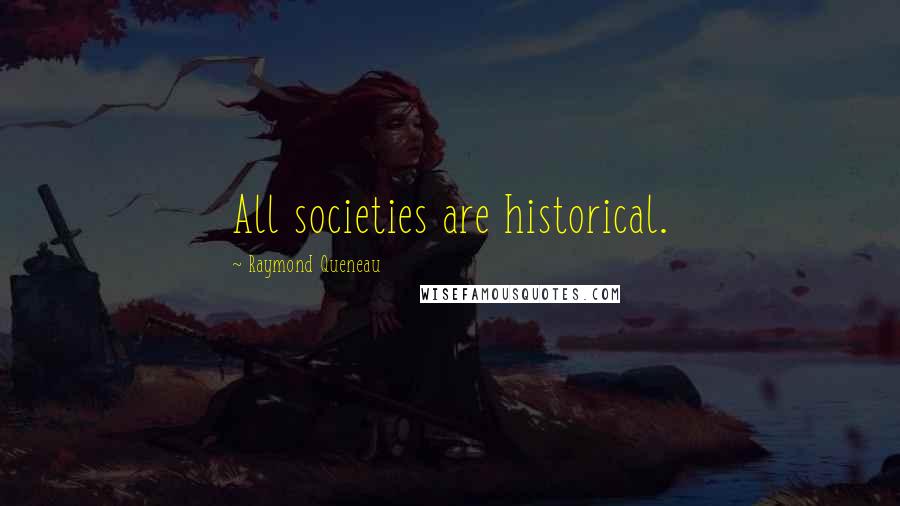 Raymond Queneau Quotes: All societies are historical.