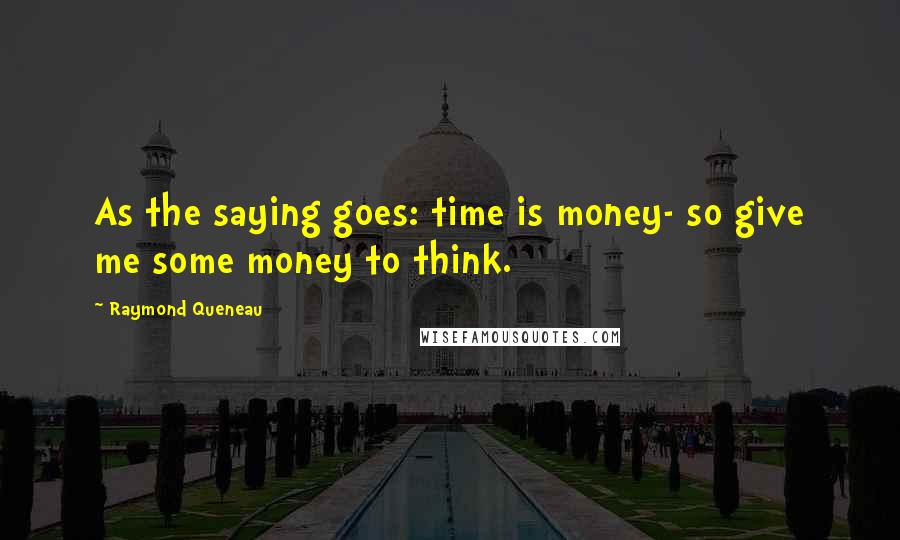 Raymond Queneau Quotes: As the saying goes: time is money- so give me some money to think.