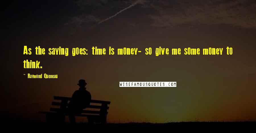 Raymond Queneau Quotes: As the saying goes: time is money- so give me some money to think.