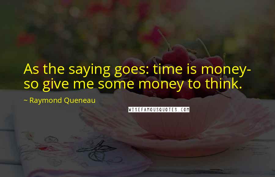 Raymond Queneau Quotes: As the saying goes: time is money- so give me some money to think.