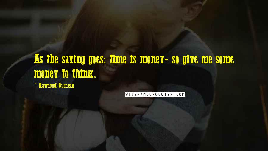 Raymond Queneau Quotes: As the saying goes: time is money- so give me some money to think.
