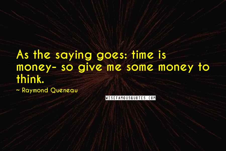 Raymond Queneau Quotes: As the saying goes: time is money- so give me some money to think.