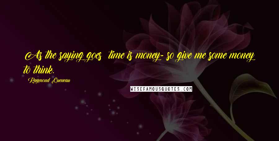 Raymond Queneau Quotes: As the saying goes: time is money- so give me some money to think.