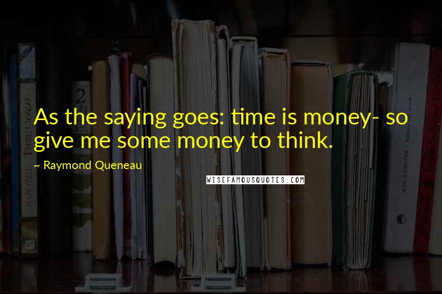 Raymond Queneau Quotes: As the saying goes: time is money- so give me some money to think.