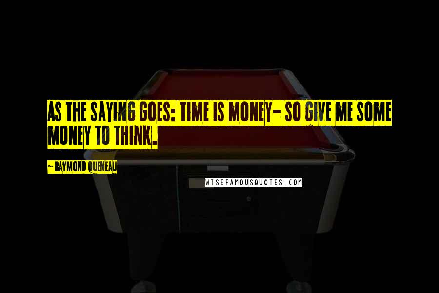 Raymond Queneau Quotes: As the saying goes: time is money- so give me some money to think.