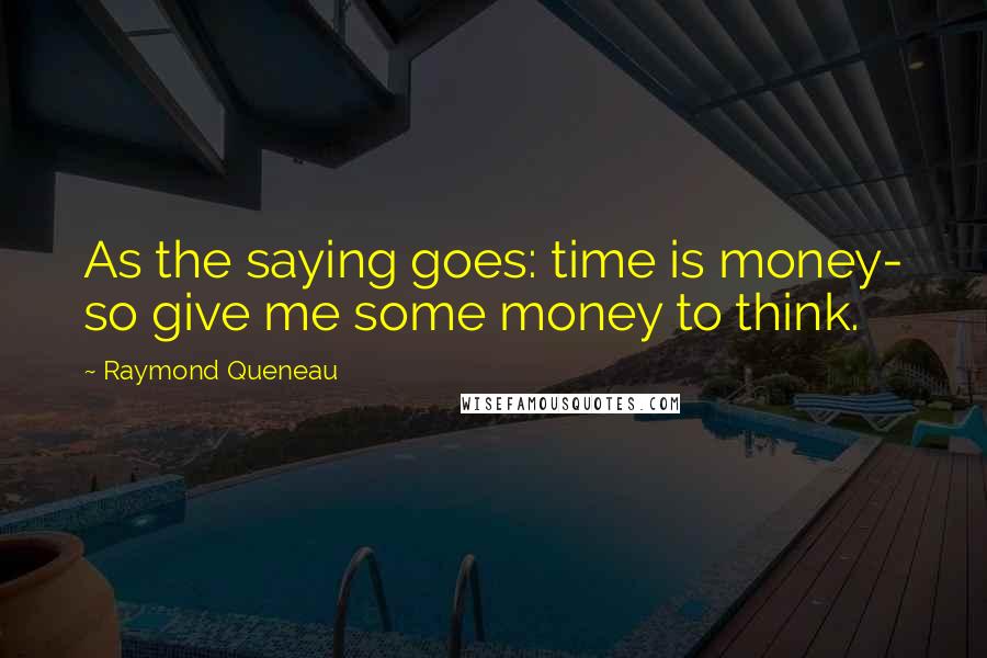 Raymond Queneau Quotes: As the saying goes: time is money- so give me some money to think.