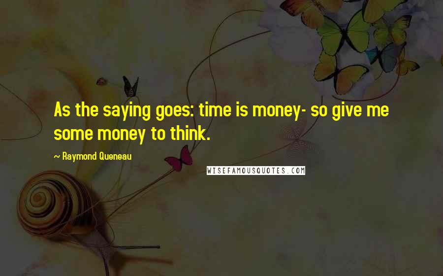 Raymond Queneau Quotes: As the saying goes: time is money- so give me some money to think.