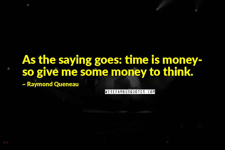 Raymond Queneau Quotes: As the saying goes: time is money- so give me some money to think.