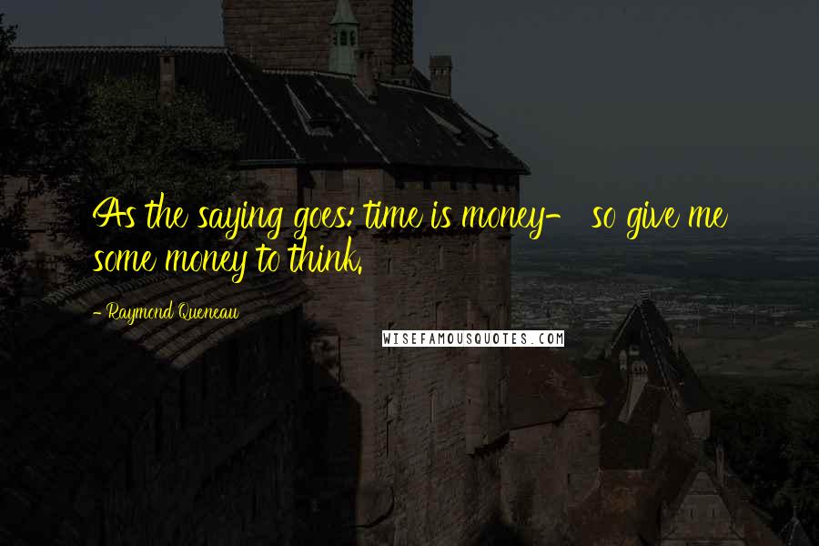 Raymond Queneau Quotes: As the saying goes: time is money- so give me some money to think.