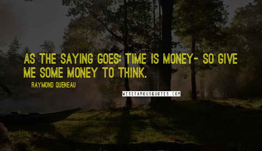 Raymond Queneau Quotes: As the saying goes: time is money- so give me some money to think.