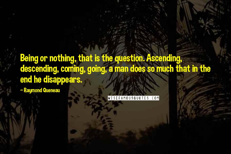 Raymond Queneau Quotes: Being or nothing, that is the question. Ascending, descending, coming, going, a man does so much that in the end he disappears.