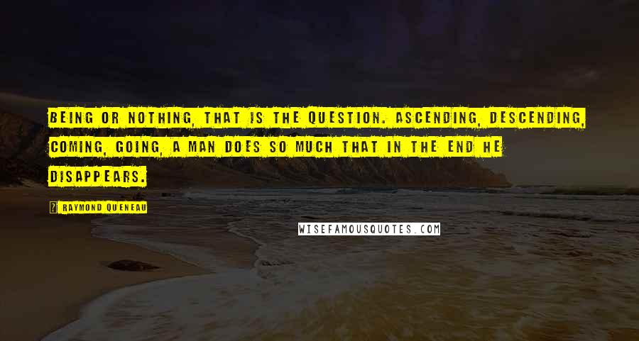 Raymond Queneau Quotes: Being or nothing, that is the question. Ascending, descending, coming, going, a man does so much that in the end he disappears.