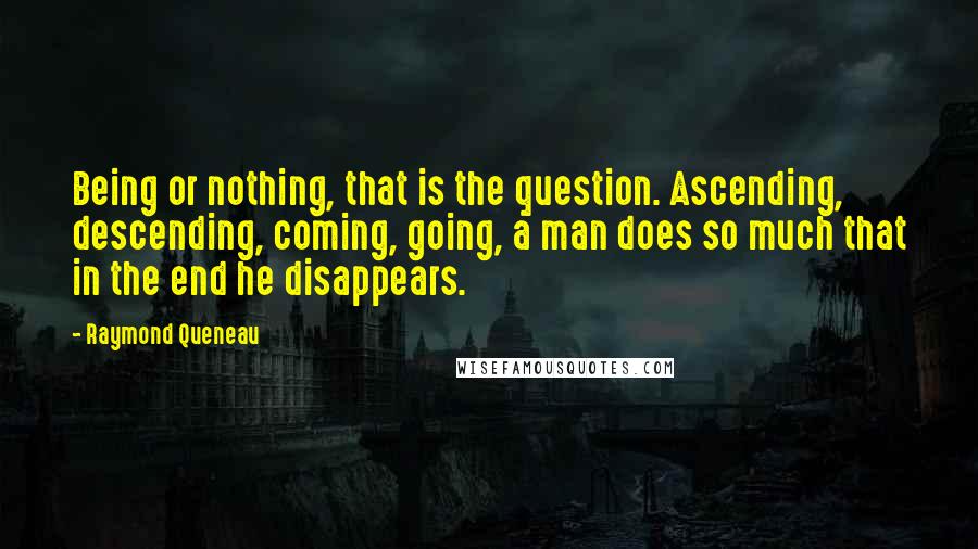 Raymond Queneau Quotes: Being or nothing, that is the question. Ascending, descending, coming, going, a man does so much that in the end he disappears.