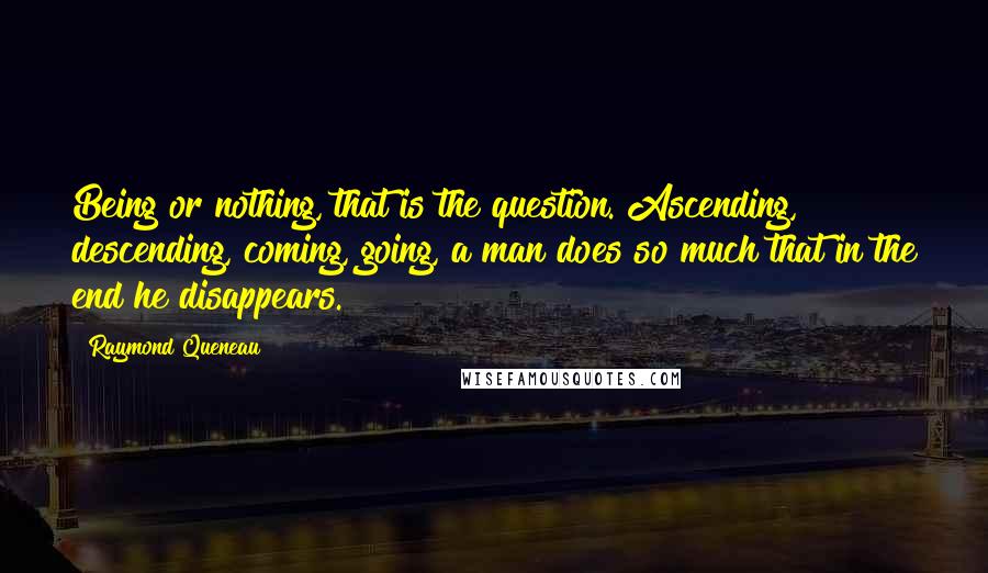 Raymond Queneau Quotes: Being or nothing, that is the question. Ascending, descending, coming, going, a man does so much that in the end he disappears.