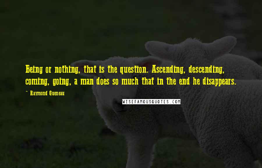 Raymond Queneau Quotes: Being or nothing, that is the question. Ascending, descending, coming, going, a man does so much that in the end he disappears.