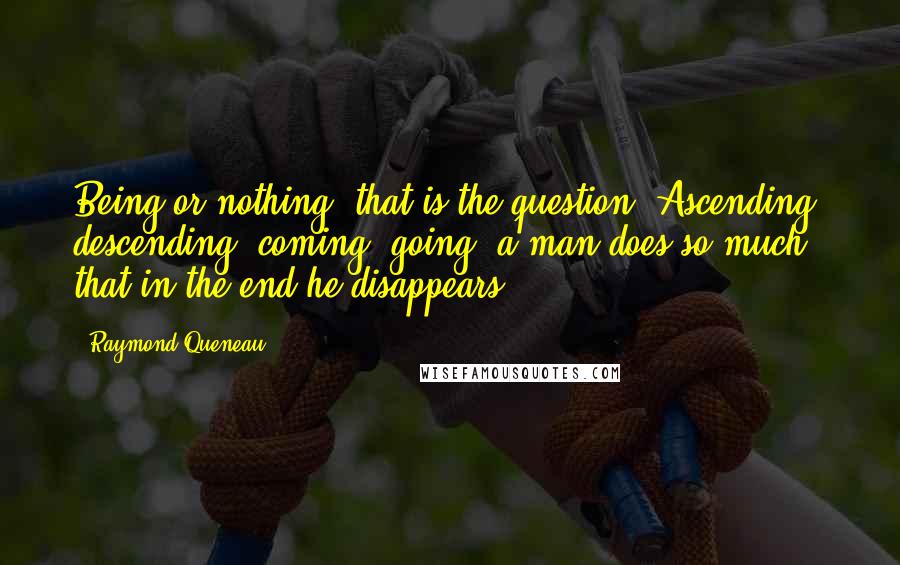 Raymond Queneau Quotes: Being or nothing, that is the question. Ascending, descending, coming, going, a man does so much that in the end he disappears.