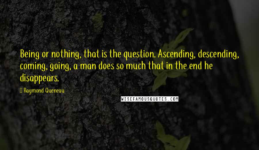 Raymond Queneau Quotes: Being or nothing, that is the question. Ascending, descending, coming, going, a man does so much that in the end he disappears.