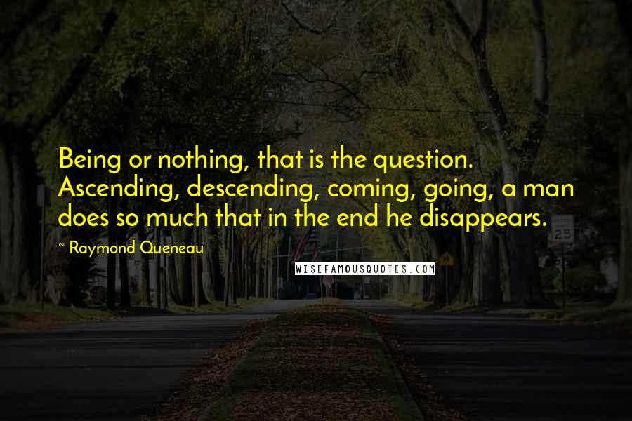 Raymond Queneau Quotes: Being or nothing, that is the question. Ascending, descending, coming, going, a man does so much that in the end he disappears.