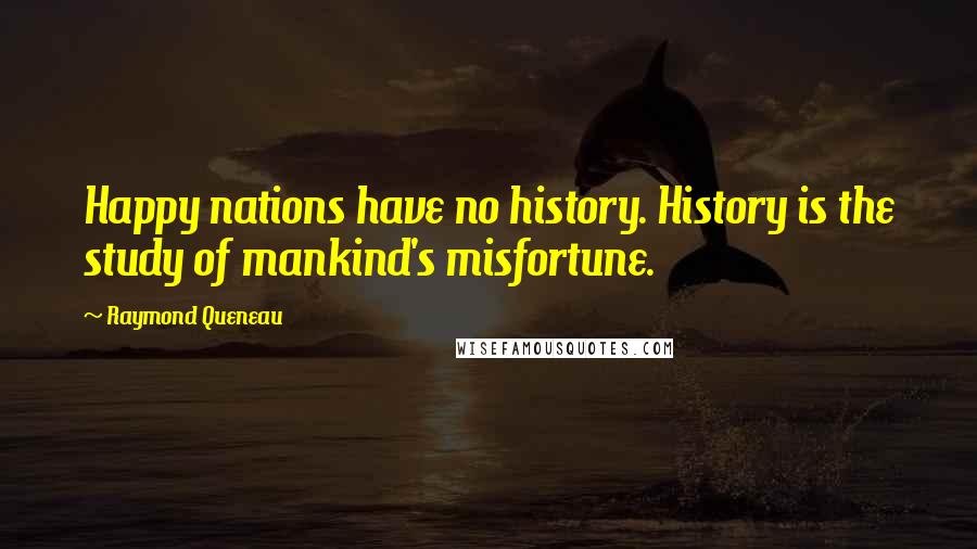 Raymond Queneau Quotes: Happy nations have no history. History is the study of mankind's misfortune.