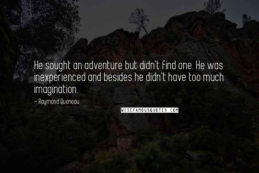 Raymond Queneau Quotes: He sought an adventure but didn't find one. He was inexperienced and besides he didn't have too much imagination.