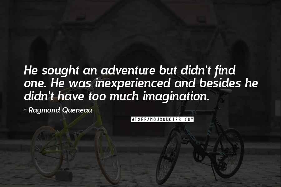 Raymond Queneau Quotes: He sought an adventure but didn't find one. He was inexperienced and besides he didn't have too much imagination.