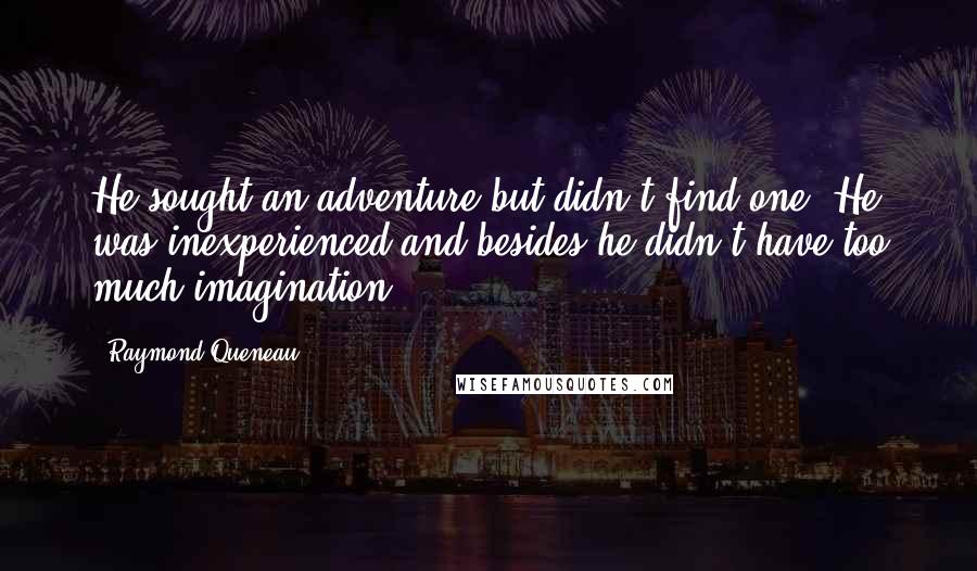 Raymond Queneau Quotes: He sought an adventure but didn't find one. He was inexperienced and besides he didn't have too much imagination.