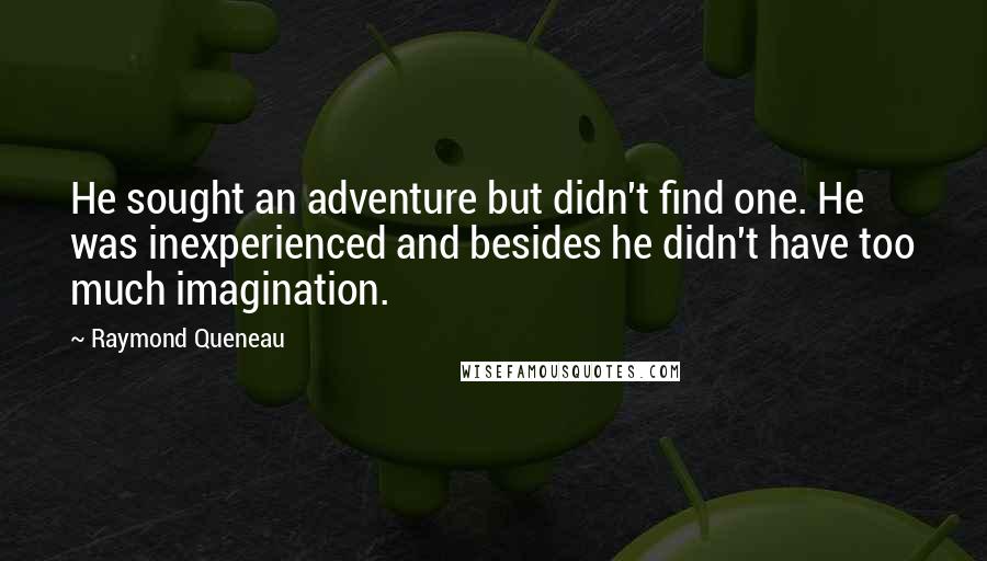 Raymond Queneau Quotes: He sought an adventure but didn't find one. He was inexperienced and besides he didn't have too much imagination.